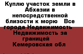 Куплю участок земли в Абхазии в непосредственной близости к морю - Все города Недвижимость » Недвижимость за границей   . Кемеровская обл.